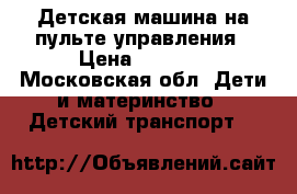 Детская машина на пульте управления › Цена ­ 5 500 - Московская обл. Дети и материнство » Детский транспорт   